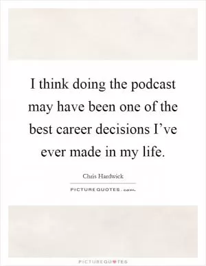 I think doing the podcast may have been one of the best career decisions I’ve ever made in my life Picture Quote #1