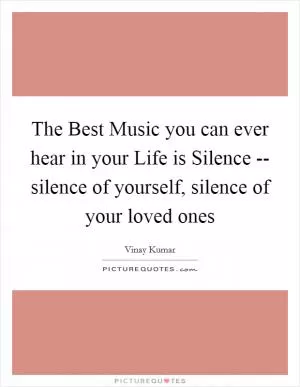 The Best Music you can ever hear in your Life is Silence -- silence of yourself, silence of your loved ones Picture Quote #1