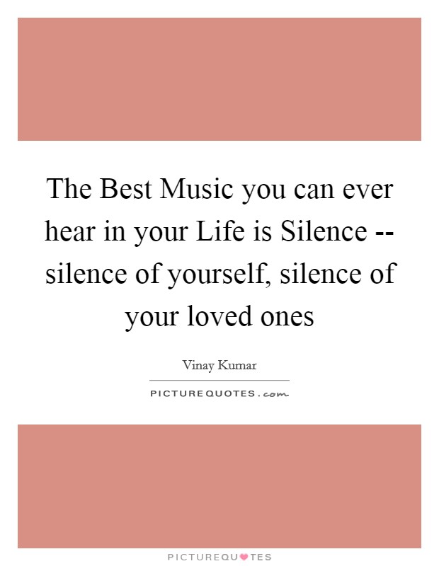 The Best Music you can ever hear in your Life is Silence -- silence of yourself, silence of your loved ones Picture Quote #1