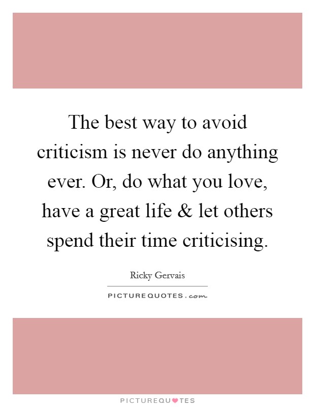 The best way to avoid criticism is never do anything ever. Or, do what you love, have a great life and let others spend their time criticising. Picture Quote #1