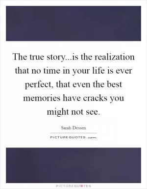 The true story...is the realization that no time in your life is ever perfect, that even the best memories have cracks you might not see Picture Quote #1
