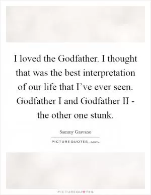 I loved the Godfather. I thought that was the best interpretation of our life that I’ve ever seen. Godfather I and Godfather II - the other one stunk Picture Quote #1