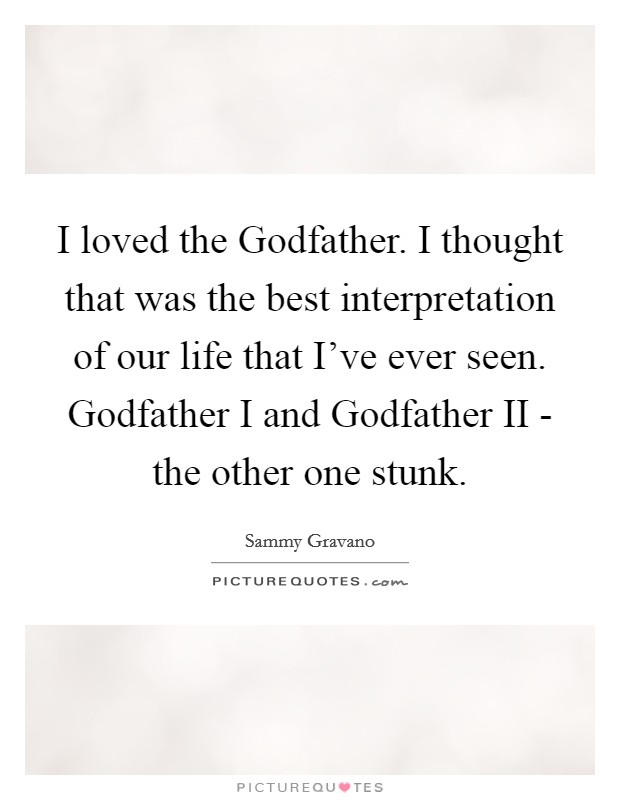 I loved the Godfather. I thought that was the best interpretation of our life that I've ever seen. Godfather I and Godfather II - the other one stunk. Picture Quote #1