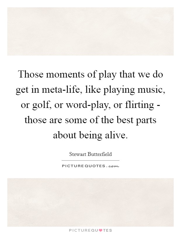 Those moments of play that we do get in meta-life, like playing music, or golf, or word-play, or flirting - those are some of the best parts about being alive. Picture Quote #1