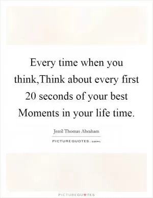 Every time when you think,Think about every first 20 seconds of your best Moments in your life time Picture Quote #1