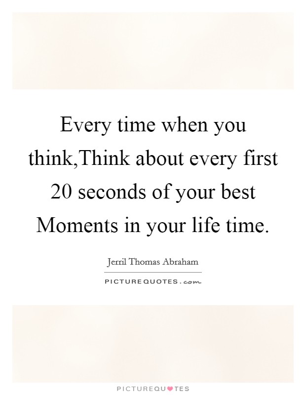 Every time when you think,Think about every first 20 seconds of your best Moments in your life time. Picture Quote #1
