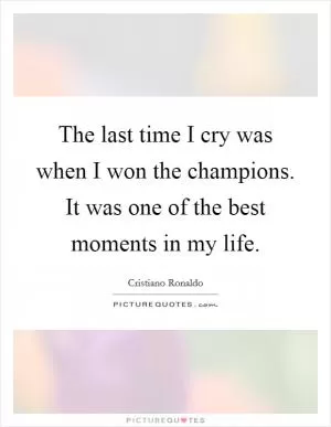 The last time I cry was when I won the champions. It was one of the best moments in my life Picture Quote #1