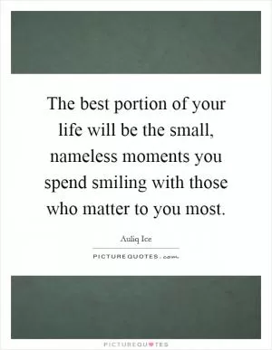 The best portion of your life will be the small, nameless moments you spend smiling with those who matter to you most Picture Quote #1