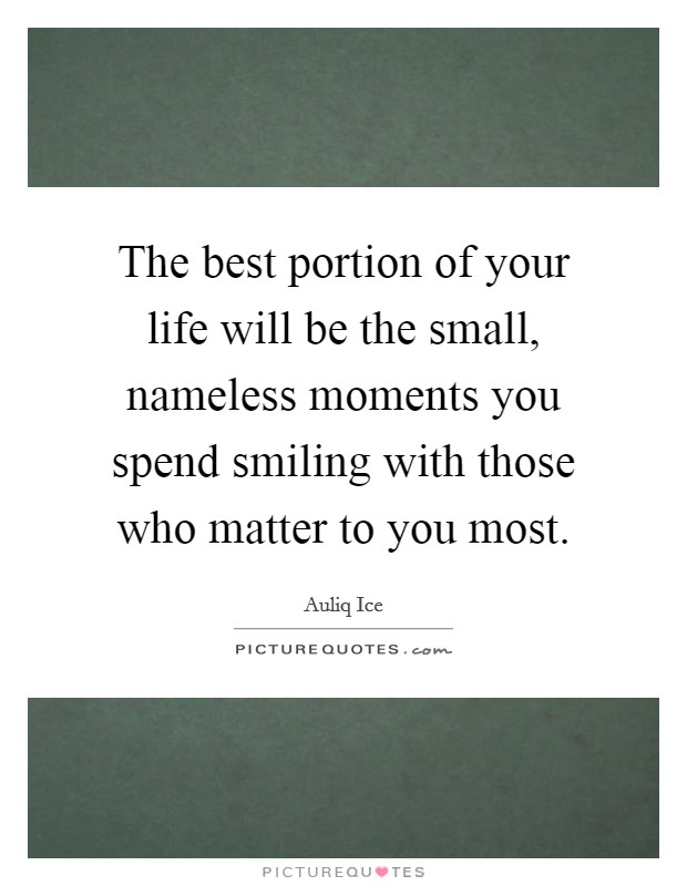 The best portion of your life will be the small, nameless moments you spend smiling with those who matter to you most. Picture Quote #1