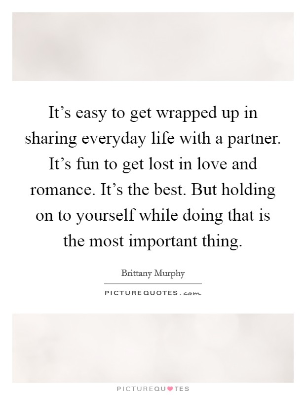 It's easy to get wrapped up in sharing everyday life with a partner. It's fun to get lost in love and romance. It's the best. But holding on to yourself while doing that is the most important thing. Picture Quote #1