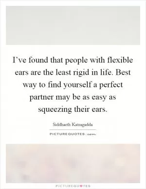 I’ve found that people with flexible ears are the least rigid in life. Best way to find yourself a perfect partner may be as easy as squeezing their ears Picture Quote #1