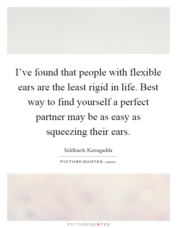 I've found that people with flexible ears are the least rigid in life. Best way to find yourself a perfect partner may be as easy as squeezing their ears. Picture Quote #1