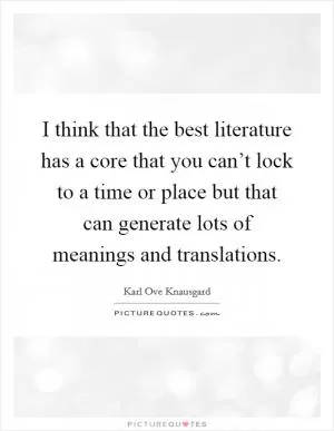 I think that the best literature has a core that you can’t lock to a time or place but that can generate lots of meanings and translations Picture Quote #1