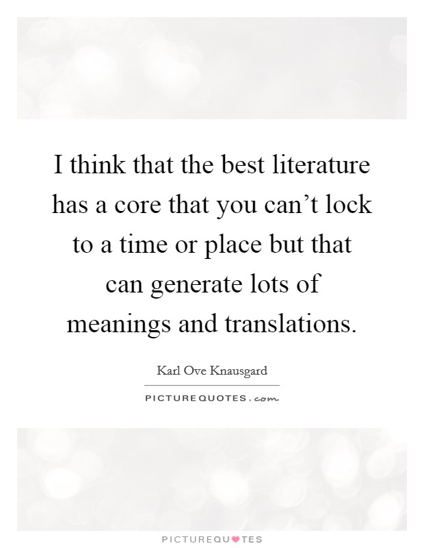 I think that the best literature has a core that you can't lock to a time or place but that can generate lots of meanings and translations. Picture Quote #1