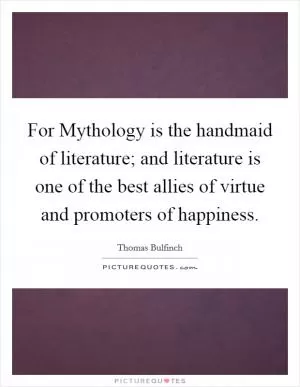 For Mythology is the handmaid of literature; and literature is one of the best allies of virtue and promoters of happiness Picture Quote #1