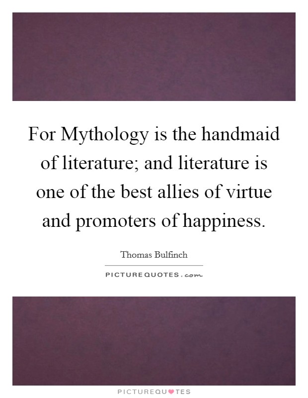 For Mythology is the handmaid of literature; and literature is one of the best allies of virtue and promoters of happiness. Picture Quote #1