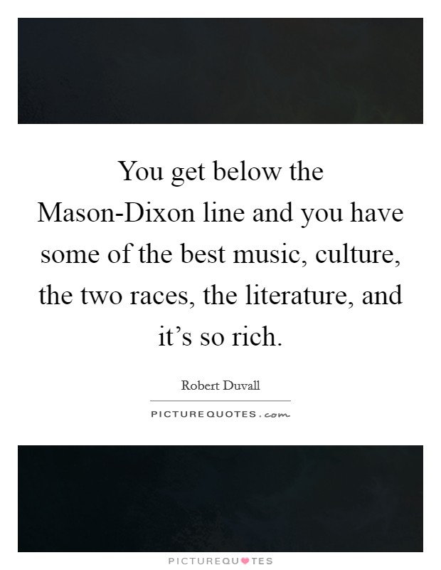 You get below the Mason-Dixon line and you have some of the best music, culture, the two races, the literature, and it's so rich. Picture Quote #1