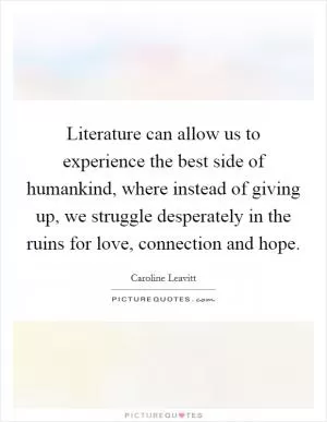 Literature can allow us to experience the best side of humankind, where instead of giving up, we struggle desperately in the ruins for love, connection and hope Picture Quote #1
