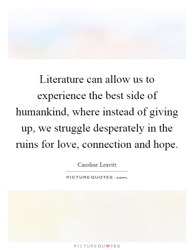Literature can allow us to experience the best side of humankind, where instead of giving up, we struggle desperately in the ruins for love, connection and hope. Picture Quote #1