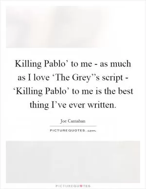 Killing Pablo’ to me - as much as I love ‘The Grey’’s script - ‘Killing Pablo’ to me is the best thing I’ve ever written Picture Quote #1