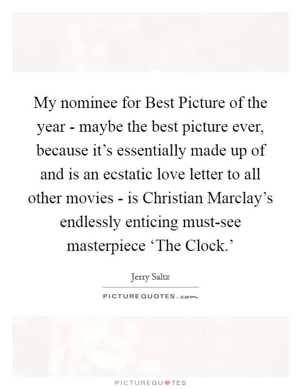 My nominee for Best Picture of the year - maybe the best picture ever, because it's essentially made up of and is an ecstatic love letter to all other movies - is Christian Marclay's endlessly enticing must-see masterpiece ‘The Clock.' Picture Quote #1