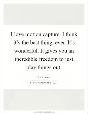I love motion capture. I think it’s the best thing, ever. It’s wonderful. It gives you an incredible freedom to just play things out Picture Quote #1