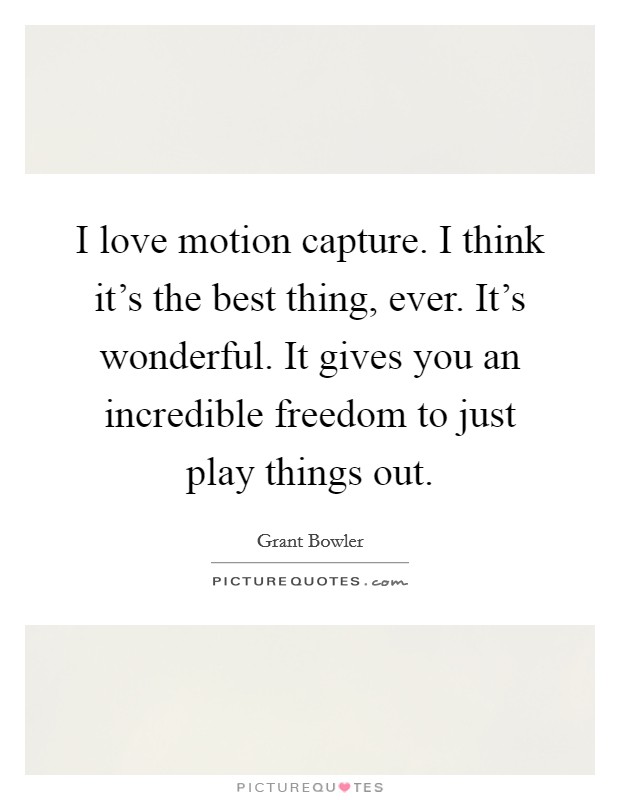 I love motion capture. I think it's the best thing, ever. It's wonderful. It gives you an incredible freedom to just play things out. Picture Quote #1