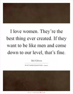 I love women. They’re the best thing ever created. If they want to be like men and come down to our level, that’s fine Picture Quote #1