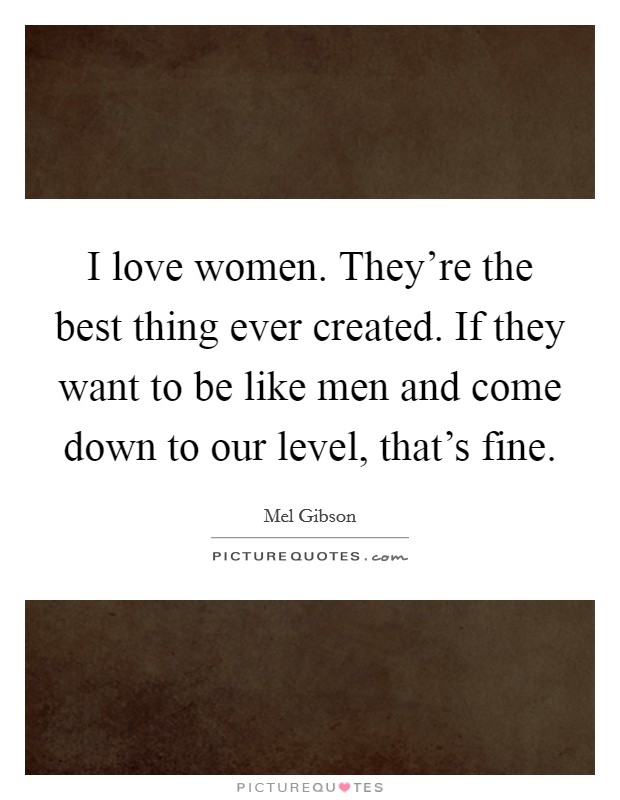 I love women. They're the best thing ever created. If they want to be like men and come down to our level, that's fine. Picture Quote #1