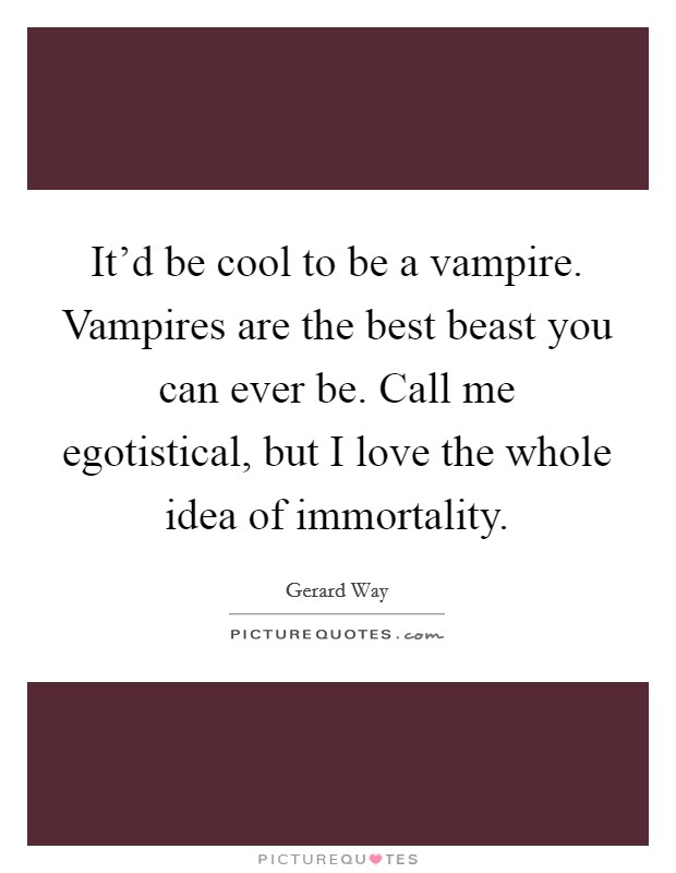 It'd be cool to be a vampire. Vampires are the best beast you can ever be. Call me egotistical, but I love the whole idea of immortality. Picture Quote #1