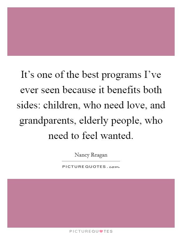 It's one of the best programs I've ever seen because it benefits both sides: children, who need love, and grandparents, elderly people, who need to feel wanted. Picture Quote #1