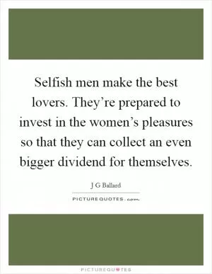 Selfish men make the best lovers. They’re prepared to invest in the women’s pleasures so that they can collect an even bigger dividend for themselves Picture Quote #1