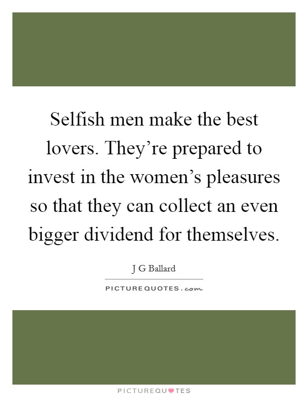 Selfish men make the best lovers. They're prepared to invest in the women's pleasures so that they can collect an even bigger dividend for themselves. Picture Quote #1