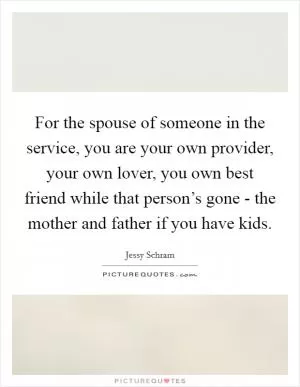 For the spouse of someone in the service, you are your own provider, your own lover, you own best friend while that person’s gone - the mother and father if you have kids Picture Quote #1