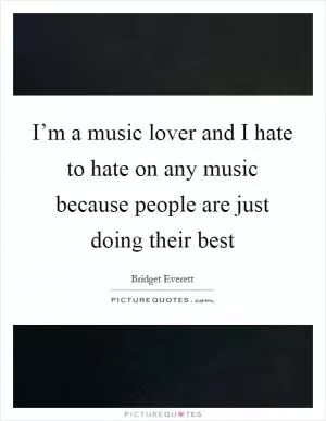 I’m a music lover and I hate to hate on any music because people are just doing their best Picture Quote #1