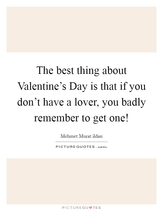 The best thing about Valentine's Day is that if you don't have a lover, you badly remember to get one! Picture Quote #1