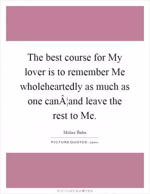 The best course for My lover is to remember Me wholeheartedly as much as one canÂ¦and leave the rest to Me Picture Quote #1
