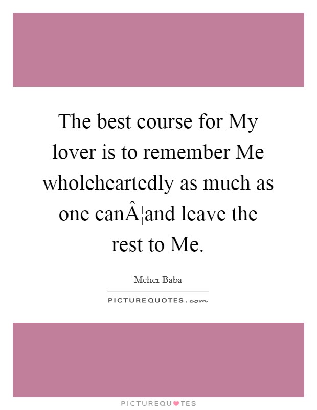 The best course for My lover is to remember Me wholeheartedly as much as one canÂ¦and leave the rest to Me. Picture Quote #1
