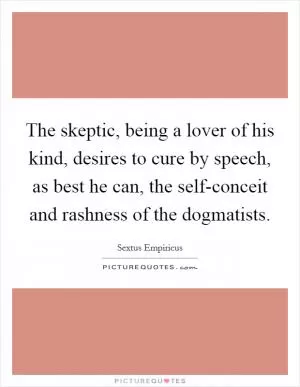 The skeptic, being a lover of his kind, desires to cure by speech, as best he can, the self-conceit and rashness of the dogmatists Picture Quote #1