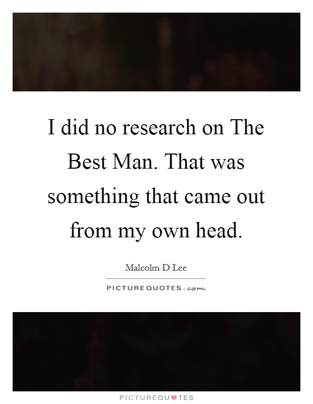 I did no research on The Best Man. That was something that came out from my own head. Picture Quote #1