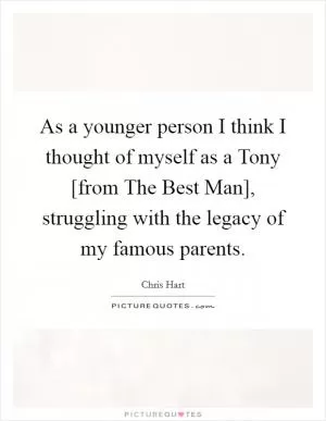 As a younger person I think I thought of myself as a Tony [from The Best Man], struggling with the legacy of my famous parents Picture Quote #1