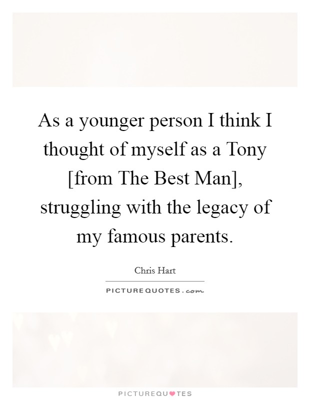 As a younger person I think I thought of myself as a Tony [from The Best Man], struggling with the legacy of my famous parents. Picture Quote #1