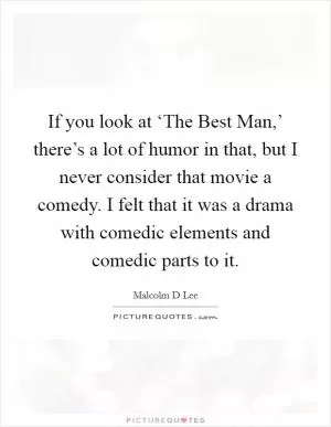 If you look at ‘The Best Man,’ there’s a lot of humor in that, but I never consider that movie a comedy. I felt that it was a drama with comedic elements and comedic parts to it Picture Quote #1