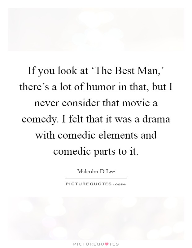 If you look at ‘The Best Man,' there's a lot of humor in that, but I never consider that movie a comedy. I felt that it was a drama with comedic elements and comedic parts to it. Picture Quote #1