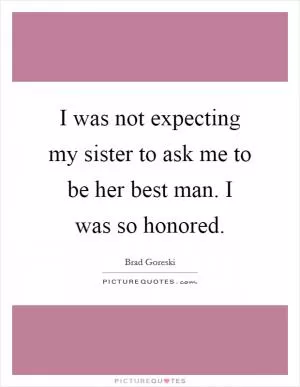 I was not expecting my sister to ask me to be her best man. I was so honored Picture Quote #1