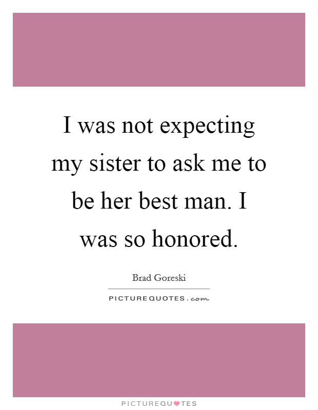 I was not expecting my sister to ask me to be her best man. I was so honored. Picture Quote #1