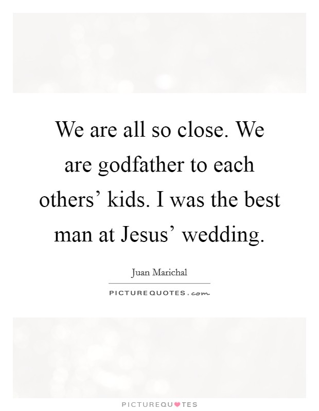We are all so close. We are godfather to each others' kids. I was the best man at Jesus' wedding. Picture Quote #1