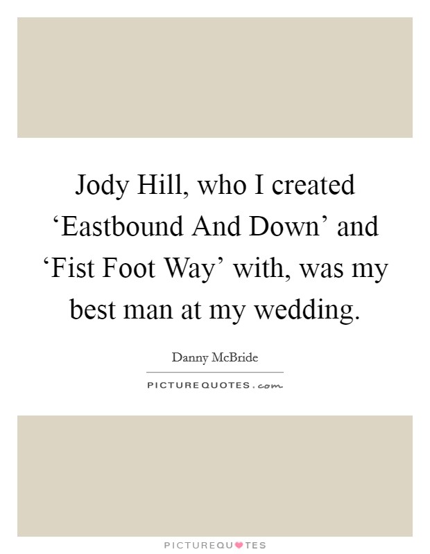 Jody Hill, who I created ‘Eastbound And Down' and ‘Fist Foot Way' with, was my best man at my wedding. Picture Quote #1