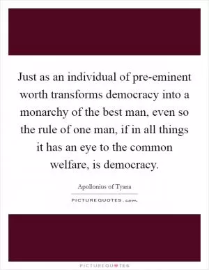 Just as an individual of pre-eminent worth transforms democracy into a monarchy of the best man, even so the rule of one man, if in all things it has an eye to the common welfare, is democracy Picture Quote #1