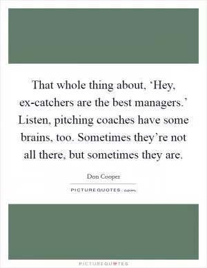 That whole thing about, ‘Hey, ex-catchers are the best managers.’ Listen, pitching coaches have some brains, too. Sometimes they’re not all there, but sometimes they are Picture Quote #1